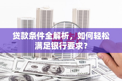 迁安贷款条件全解析，如何轻松满足银行要求？