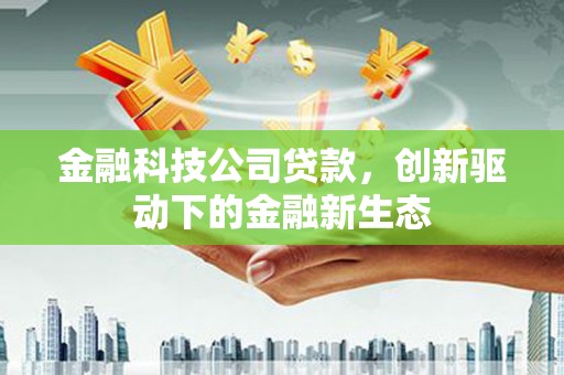 湘东金融科技公司贷款，创新驱动下的金融新生态