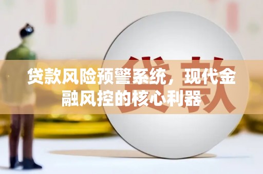 威宁贷款风险预警系统,现代金融风控的核心利器 威宁贷款风险预警系统,现代金融风控的核心利器
