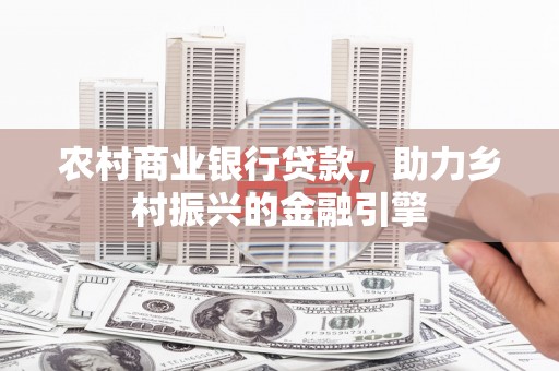长洲农村商业银行贷款，助力乡村振兴的金融引擎