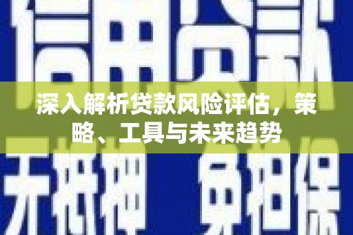 猇亭深入解析贷款风险评估，策略、工具与未来趋势
