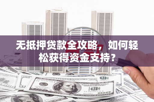 西陵无抵押贷款全攻略，如何轻松获得资金支持？
