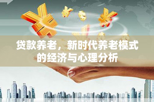 衡阳贷款养老，新时代养老模式的经济与心理分析