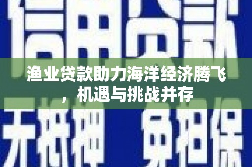 鹤庆渔业贷款助力海洋经济腾飞，机遇与挑战并存