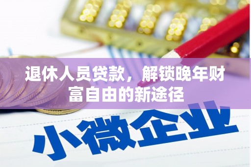 且末退休人员贷款，解锁晚年财富自由的新途径