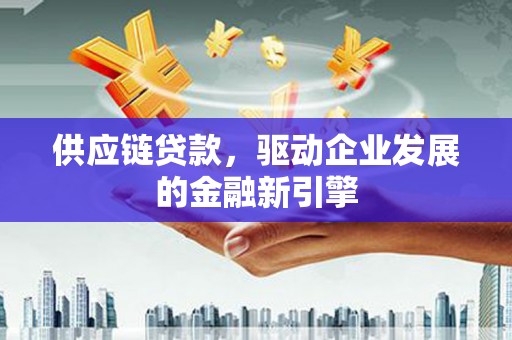 武侯供应链贷款，驱动企业发展的金融新引擎