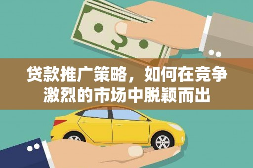 黔东南贷款推广策略，如何在竞争激烈的市场中脱颖而出