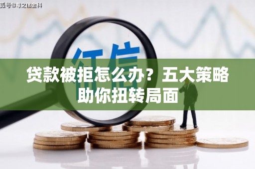 武鸣贷款被拒怎么办？五大策略助你扭转局面