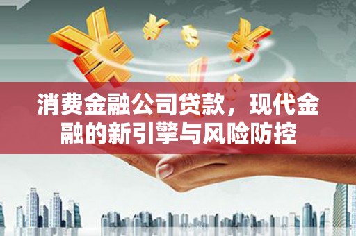 蛟河消费金融公司贷款，现代金融的新引擎与风险防控