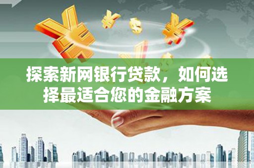 石冈探索新网银行贷款，如何选择最适合您的金融方案