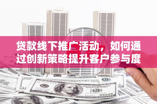 青河贷款线下推广活动，如何通过创新策略提升客户参与度