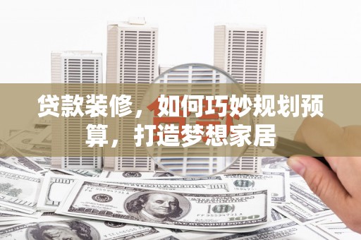 镇雄贷款装修，如何巧妙规划预算，打造梦想家居