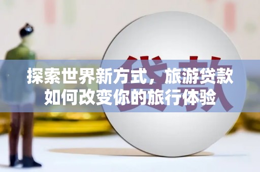 两当探索世界新方式，旅游贷款如何改变你的旅行体验