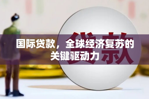 华龙国际贷款，全球经济复苏的关键驱动力