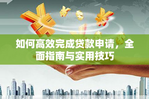 靖州如何高效完成贷款申请，全面指南与实用技巧