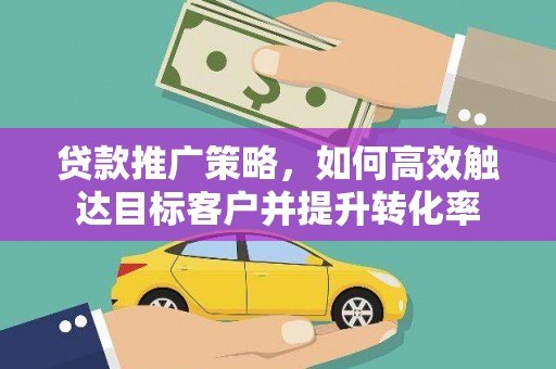 乌当贷款推广策略，如何高效触达目标客户并提升转化率