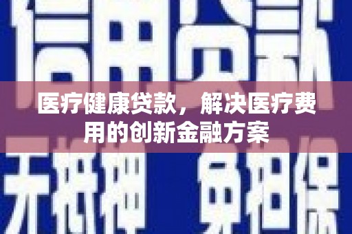 庄浪医疗健康贷款，解决医疗费用的创新金融方案
