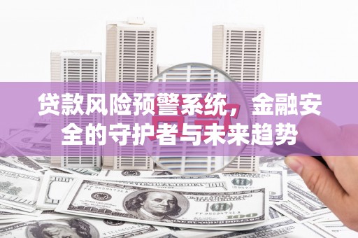 南充贷款风险预警系统，金融安全的守护者与未来趋势