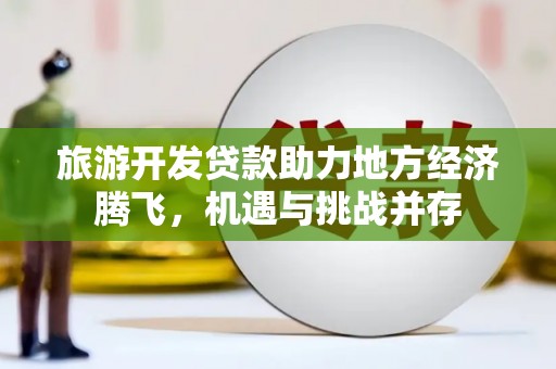 祁县旅游开发贷款助力地方经济腾飞，机遇与挑战并存