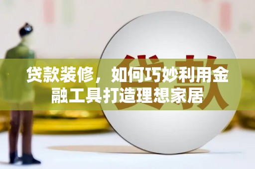 营口贷款装修，如何巧妙利用金融工具打造理想家居