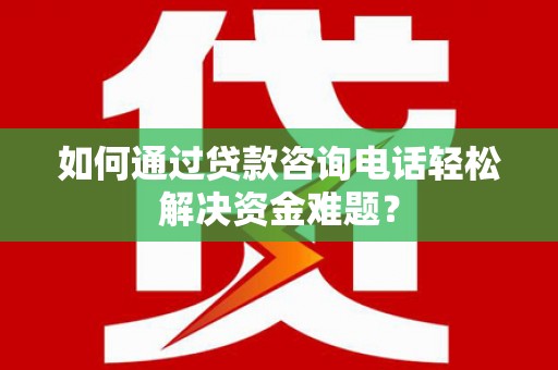 蕲春如何通过贷款咨询电话轻松解决资金难题？