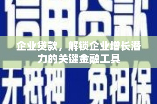 宣威企业贷款，解锁企业增长潜力的关键金融工具