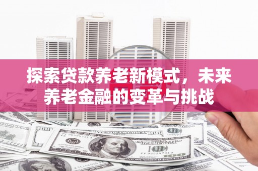 当涂探索贷款养老新模式，未来养老金融的变革与挑战
