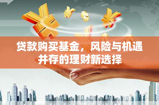 且末贷款购买基金，风险与机遇并存的理财新选择