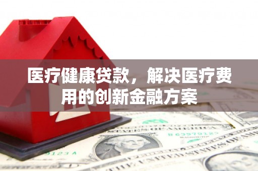 兴隆台医疗健康贷款，解决医疗费用的创新金融方案