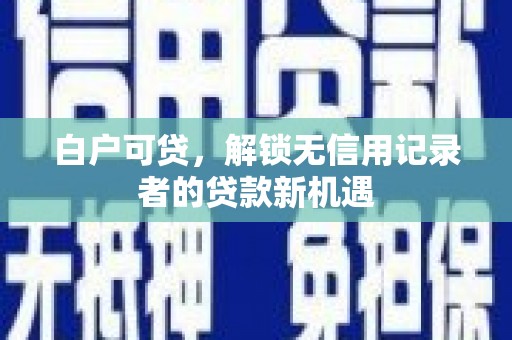 边坝白户可贷，解锁无信用记录者的贷款新机遇
