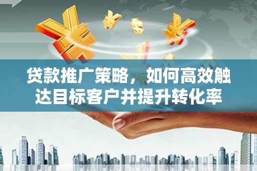 庆安贷款推广策略，如何高效触达目标客户并提升转化率