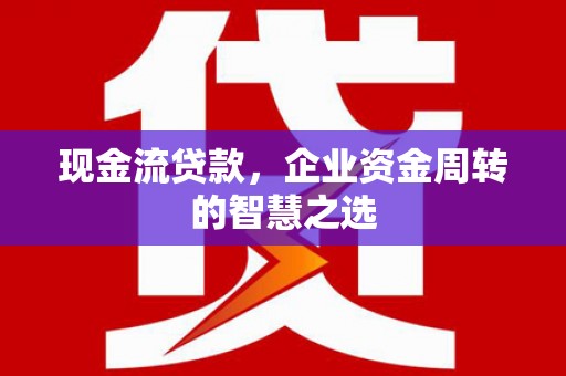象州现金流贷款，企业资金周转的智慧之选