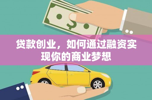 富平贷款创业，如何通过融资实现你的商业梦想