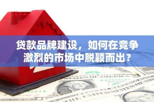 汇川贷款品牌建设，如何在竞争激烈的市场中脱颖而出？