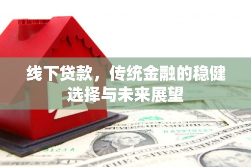 阿巴嘎旗线下贷款，传统金融的稳健选择与未来展望