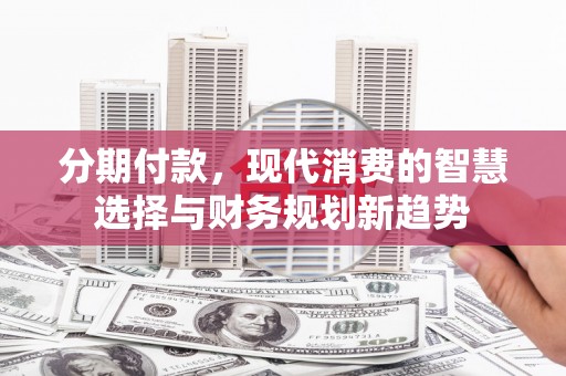 怀化分期付款，现代消费的智慧选择与财务规划新趋势
