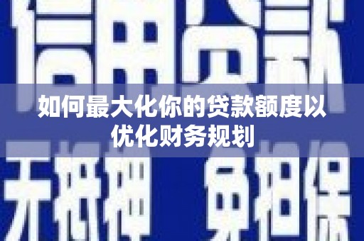 衢州如何最大化你的贷款额度以优化财务规划