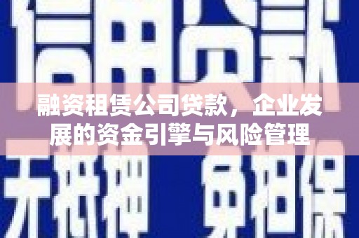 沙鹿融资租赁公司贷款，企业发展的资金引擎与风险管理