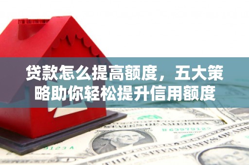 瑞昌贷款怎么提高额度，五大策略助你轻松提升信用额度