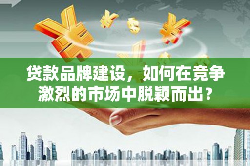 九寨沟贷款品牌建设，如何在竞争激烈的市场中脱颖而出？