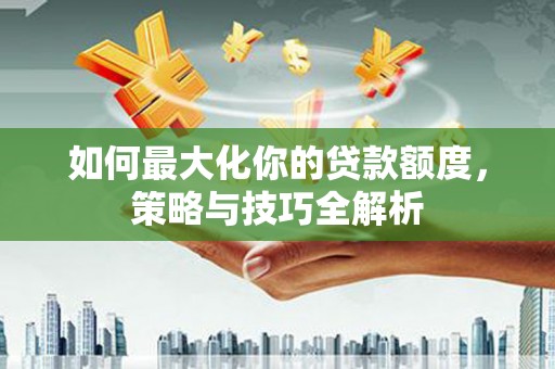 开阳如何最大化你的贷款额度，策略与技巧全解析