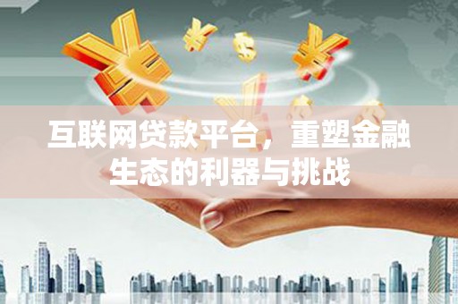 平南互联网贷款平台，重塑金融生态的利器与挑战