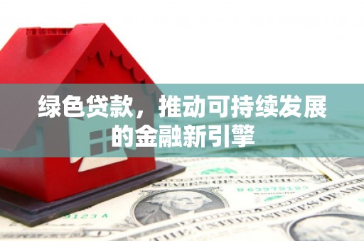 荔浦绿色贷款，推动可持续发展的金融新引擎