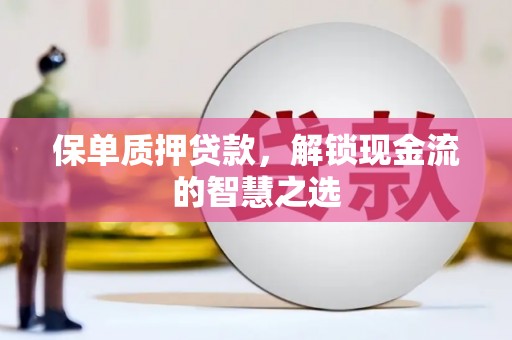湾仔区保单质押贷款，解锁现金流的智慧之选