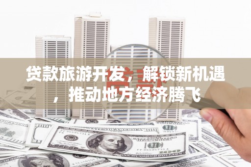 燕巢贷款旅游开发，解锁新机遇，推动地方经济腾飞
