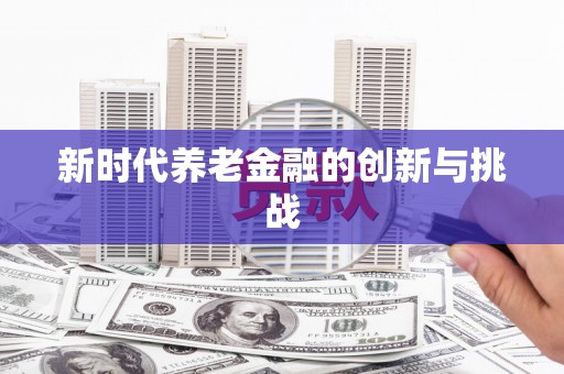 金溪新时代养老金融的创新与挑战