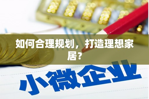柳营如何合理规划，打造理想家居？
